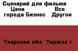 Сценарий для фильма. › Цена ­ 3 100 000 - Все города Бизнес » Другое   . Тверская обл.,Торжок г.